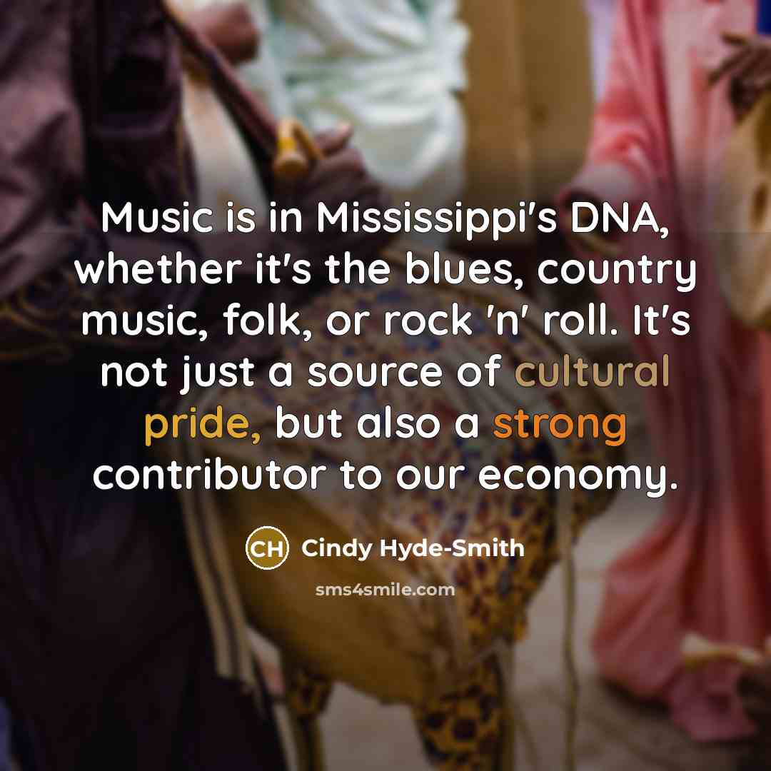 “Music is in Mississippi's DNA, whether it's the blues, country music, folk, or rock 'n' roll. It's not just a source of cultural pride, but also a strong contributor to our economy.” quote by Cindy Hyde-Smith