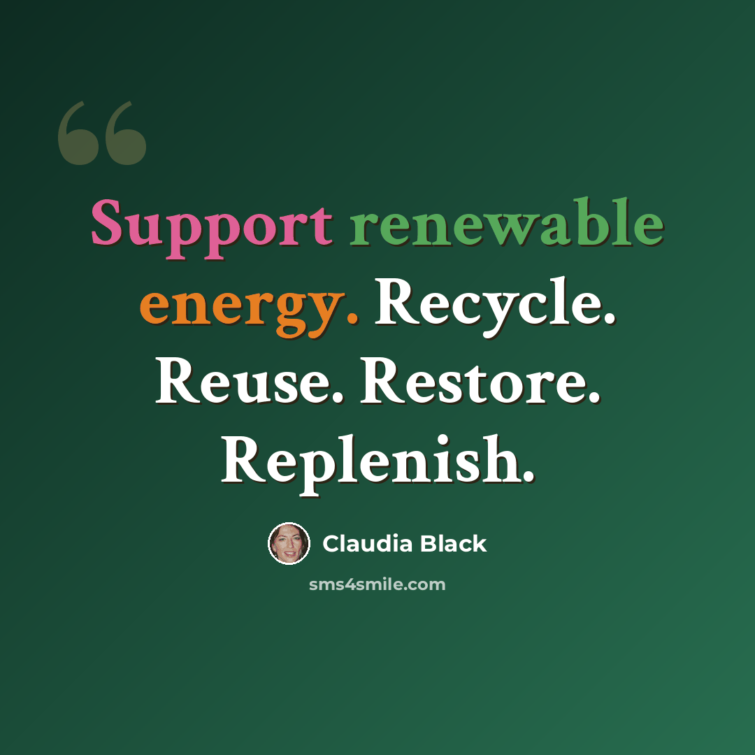 “Support renewable energy. Recycle. Reuse. Restore. Replenish.” quote by Claudia Black