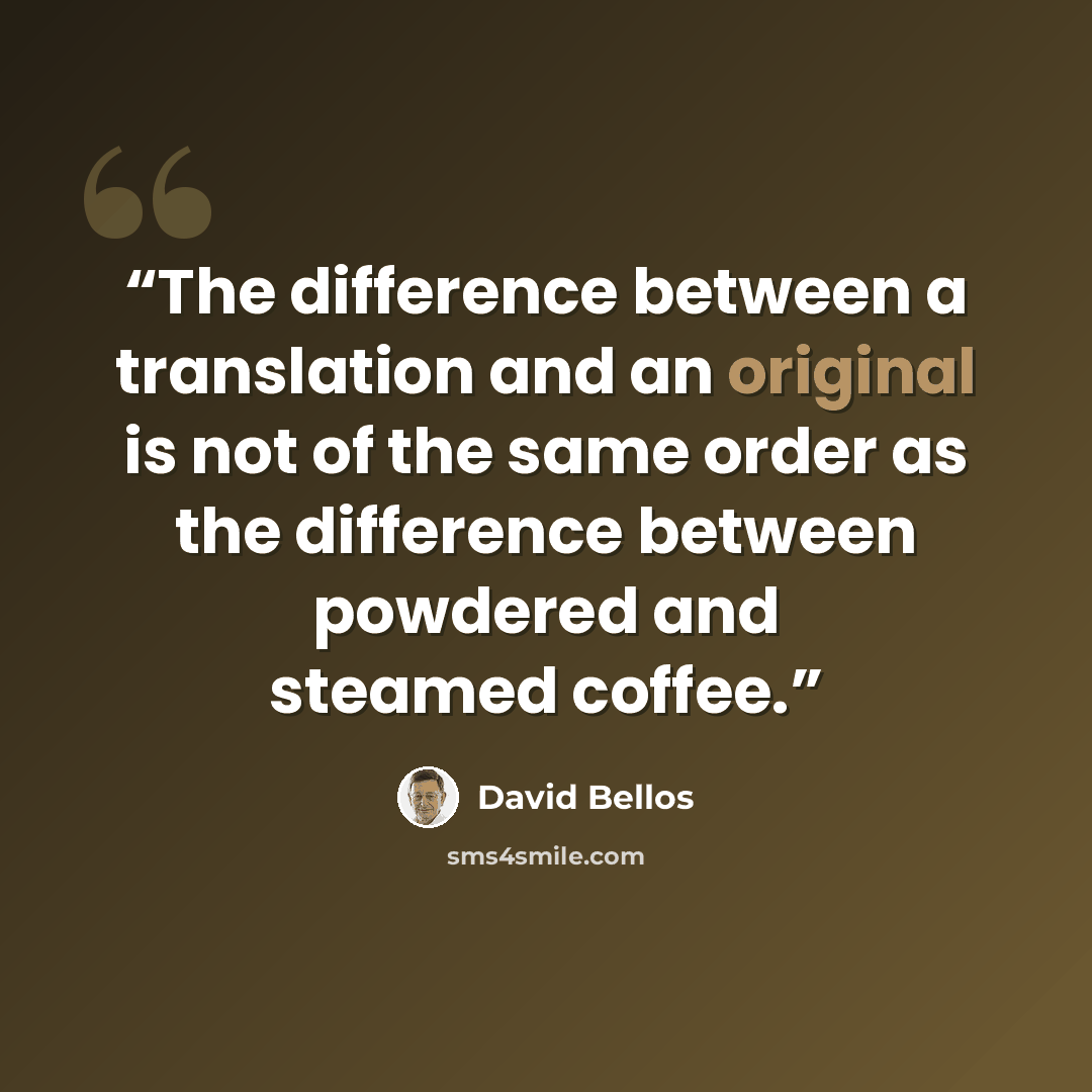 “The difference between a translation and an original is not of the same order as the difference between powdered and steamed coffee.” quote by David Bellos