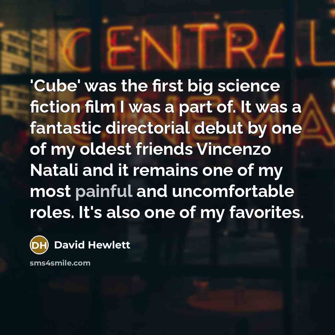 “'Cube' was the first big science fiction film I was a part of. It was a fantastic directorial debut by one of my oldest friends Vincenzo Natali and it remains one of my most painful and uncomfortable roles. It's also one of my favorites.” quote by David Hewlett