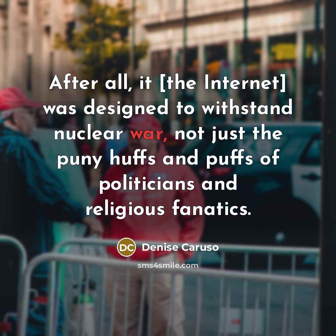 “After all, it [the Internet] was designed to withstand nuclear war, not just the puny huffs and puffs of politicians and religious fanatics.” quote by Denise Caruso