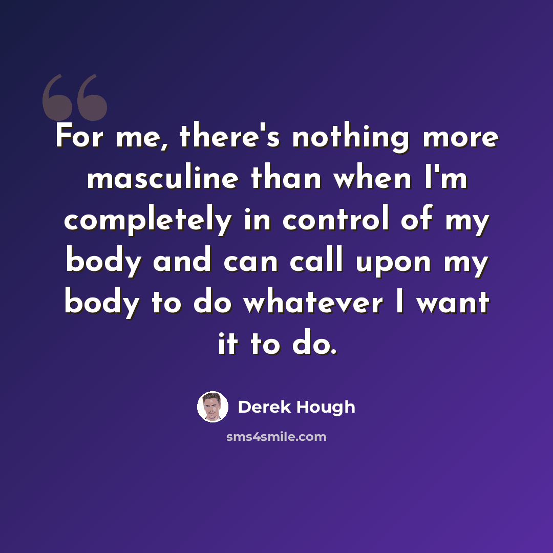 “For me, there's nothing more masculine than when I'm completely in control of my body and can call upon my body to do whatever I want it to do.” quote by Derek Hough