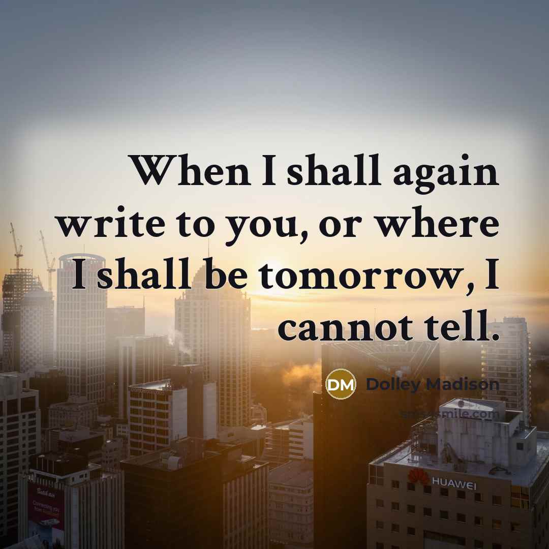 “When I shall again write to you, or where I shall be tomorrow, I cannot tell.” quote by Dolley Madison