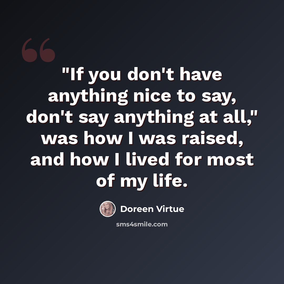 “"If you don't have anything nice to say, don't say anything at all," was how I was raised, and how I lived for most of my life.” quote by Doreen Virtue