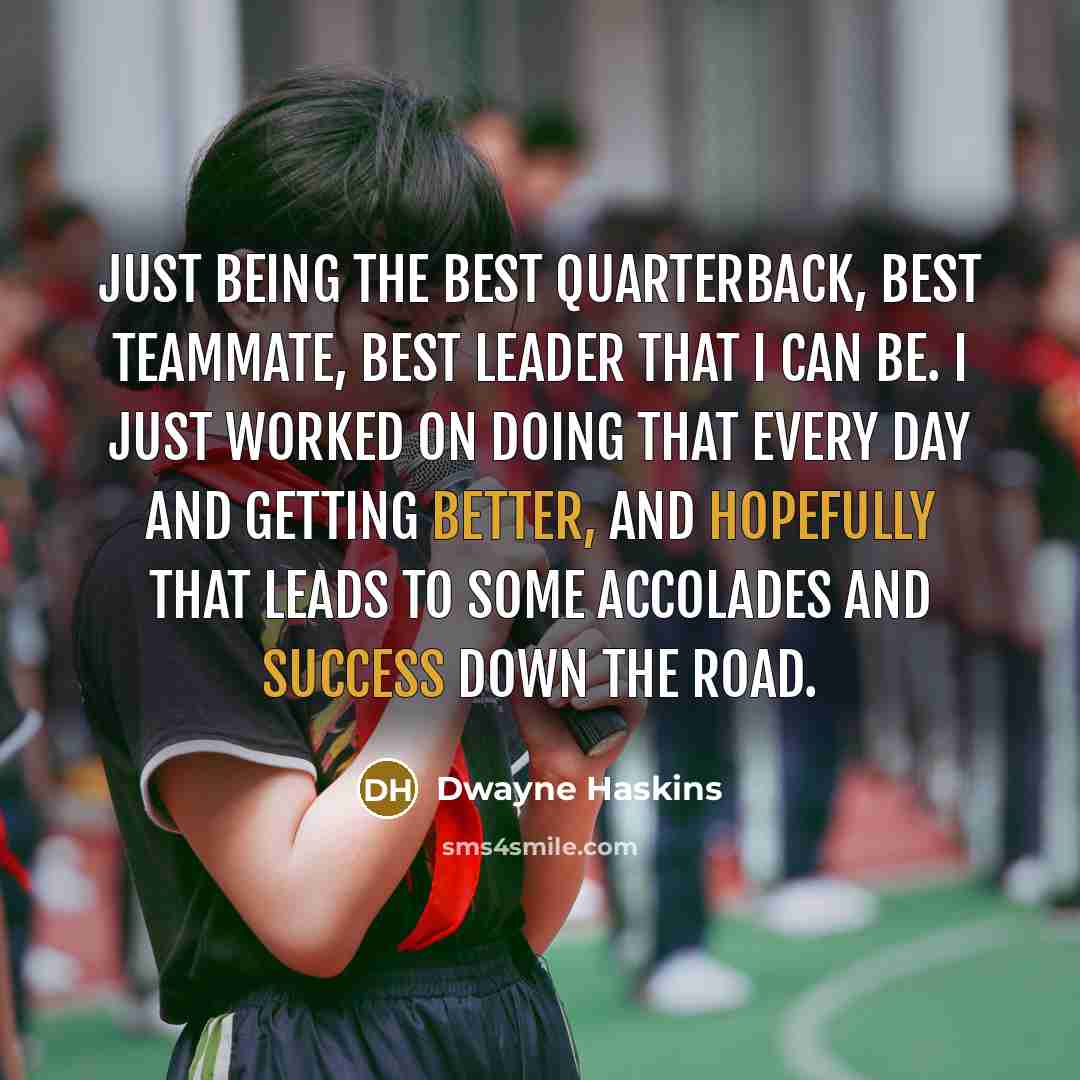 “Just being the best quarterback, best teammate, best leader that I can be. I just worked on doing that every day and getting better, and hopefully that leads to some accolades and success down the road.” quote by Dwayne Haskins