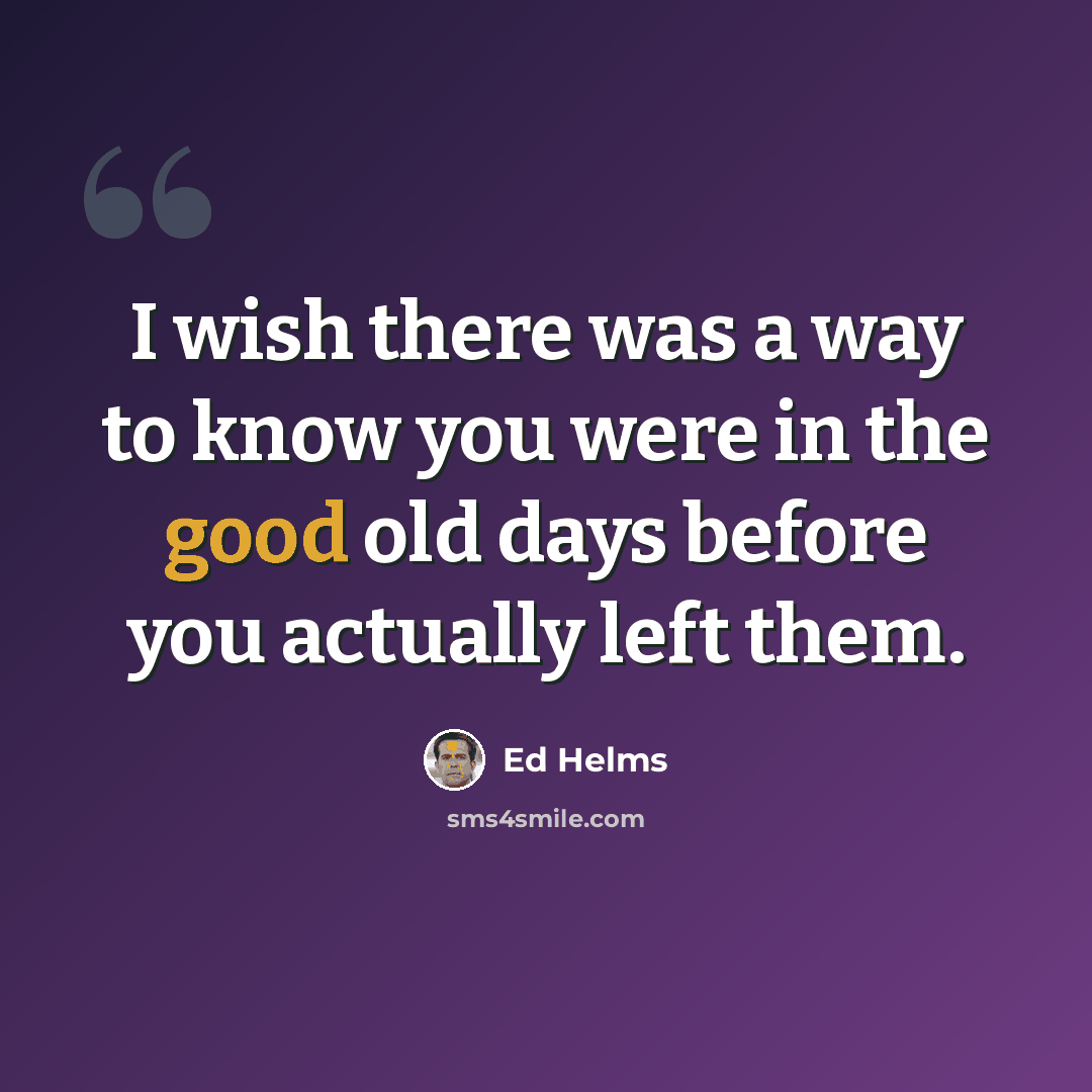 “I wish there was a way to know you were in the good old days before you actually left them.” quote by Ed Helms