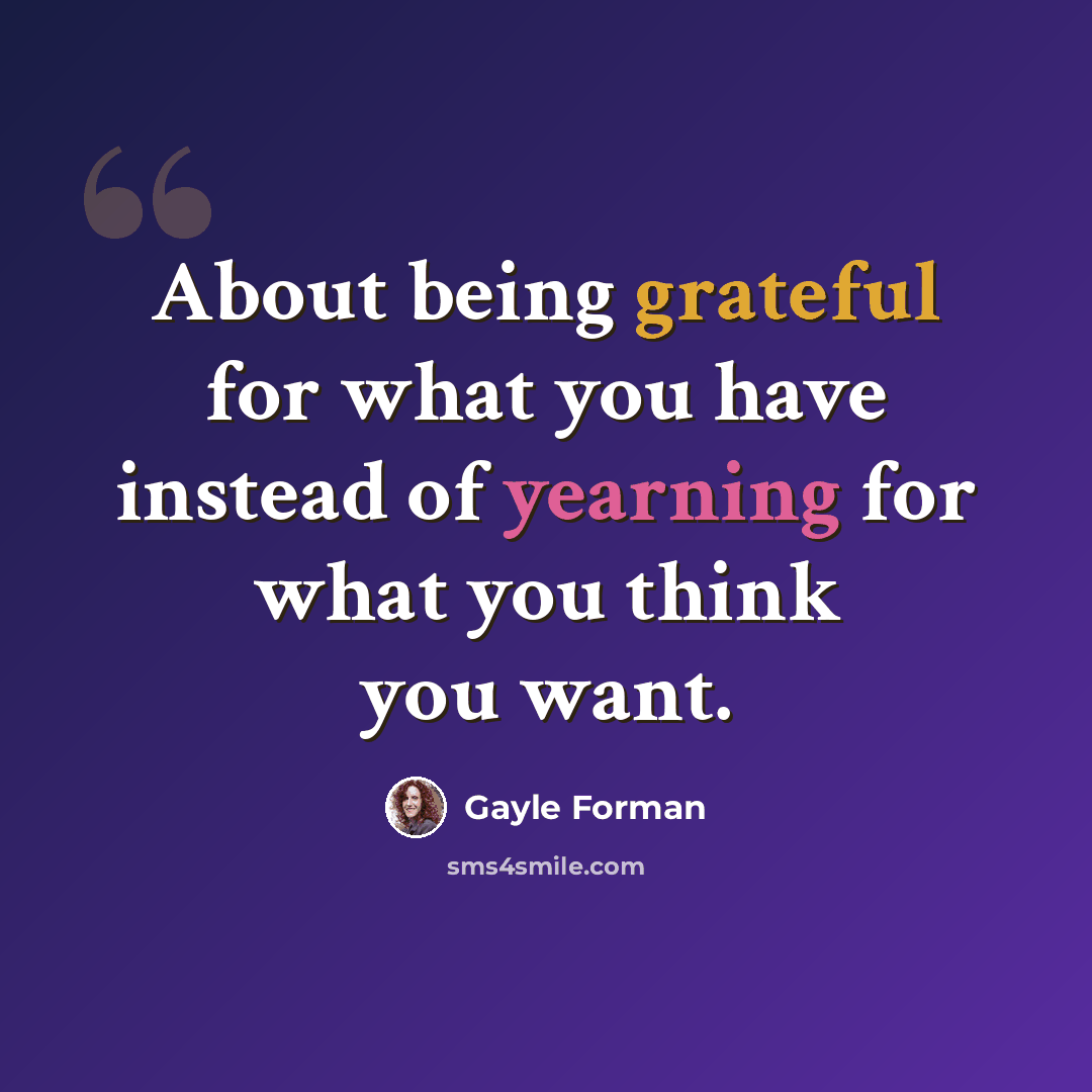 “About being grateful for what you have instead of yearning for what you think you want.” quote by Gayle Forman