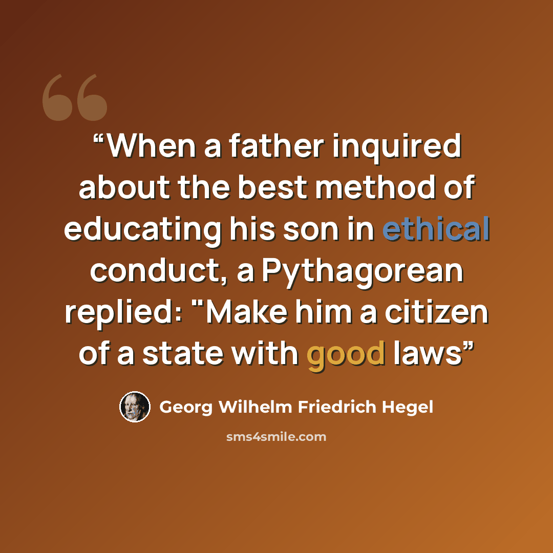 “When a father inquired about the best method of educating his son in ethical conduct, a Pythagorean replied: "Make him a citizen of a state with good laws” quote by Georg Wilhelm Friedrich Hegel