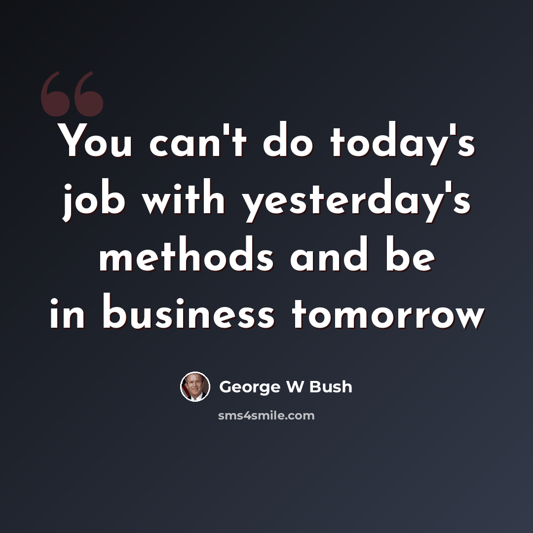 “You can't do today's job with yesterday's methods and be in business tomorrow” quote by George W Bush