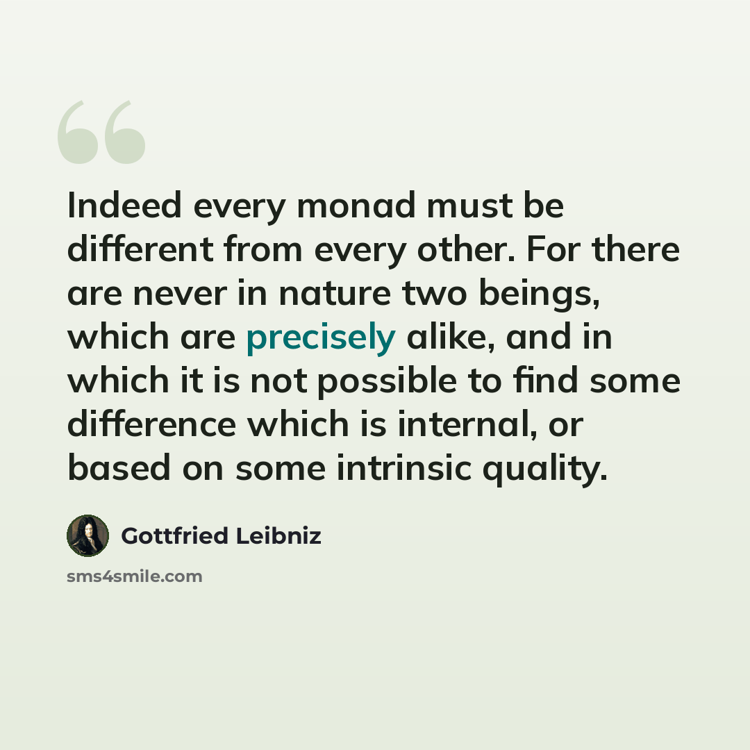 “Indeed every monad must be different from every other. For there are never in nature two beings, which are precisely alike, and in which it is not possible to find some difference which is internal, or based on some intrinsic quality.” quote by Gottfried Leibniz
