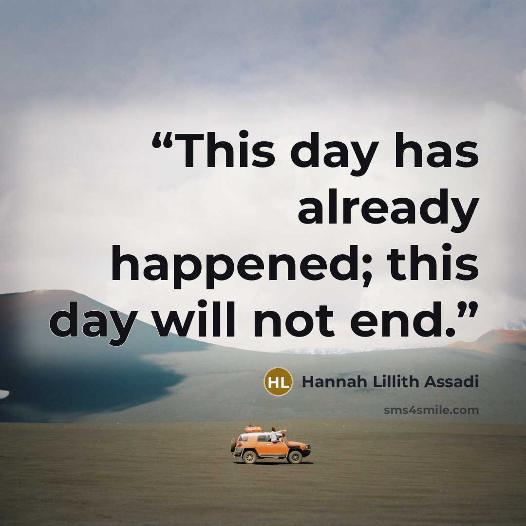 “This day has already happened; this day will not end.” quote by Hannah Lillith Assadi