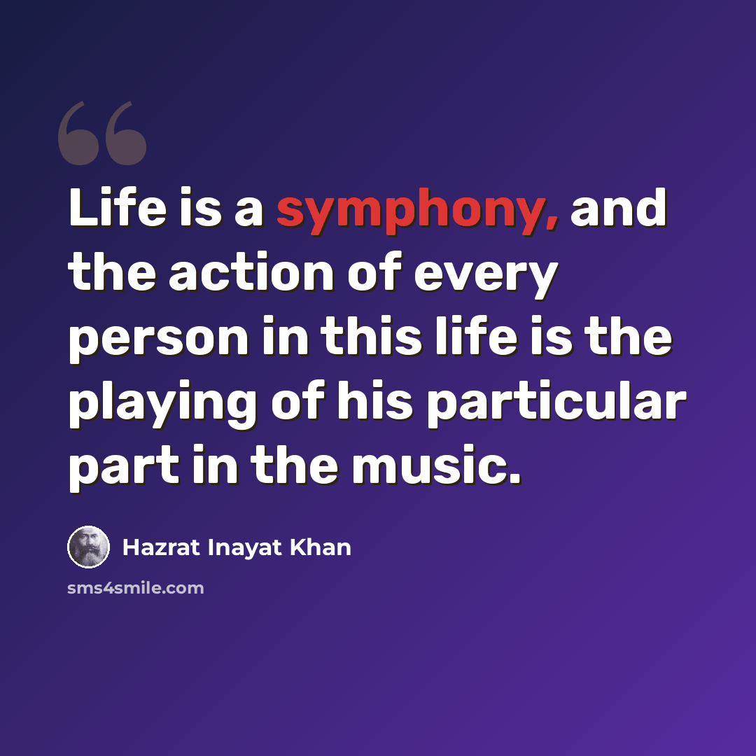 “Life is a symphony, and the action of every person in this life is the playing of his particular part in the music.” quote by Hazrat Inayat Khan