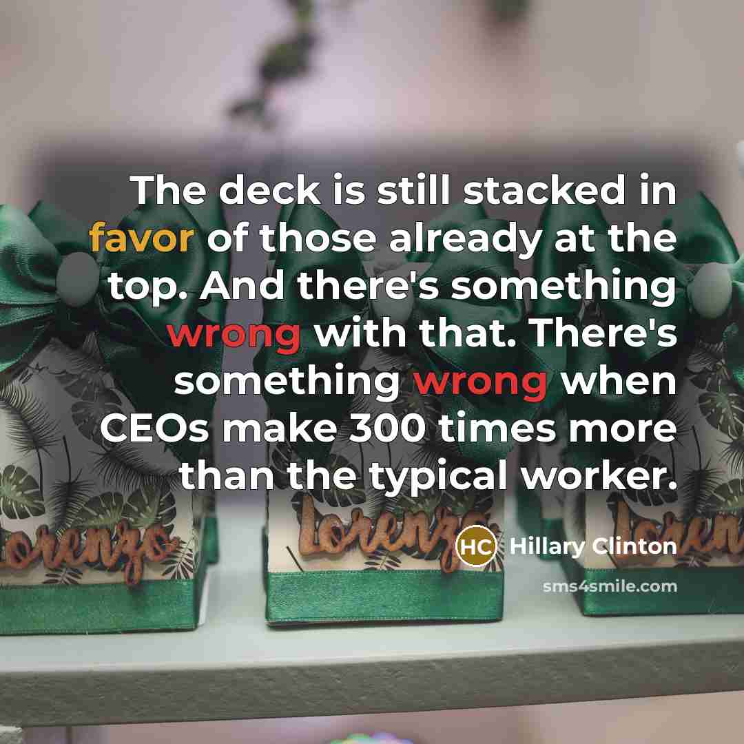 “The deck is still stacked in favor of those already at the top. And there's something wrong with that. There's something wrong when CEOs make 300 times more than the typical worker.” quote by Hillary Clinton
