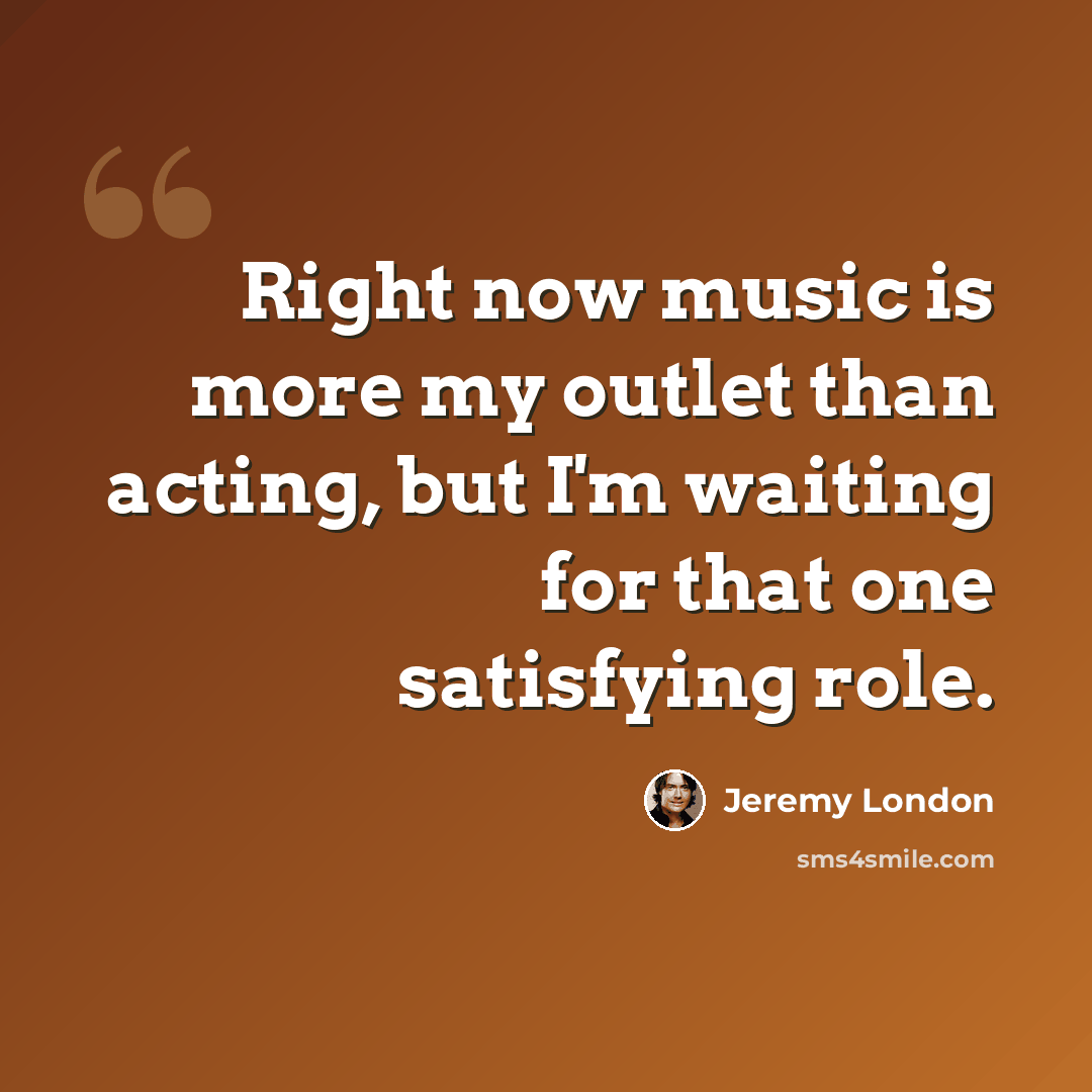 “Right now music is more my outlet than acting, but I'm waiting for that one satisfying role.” quote by Jeremy London