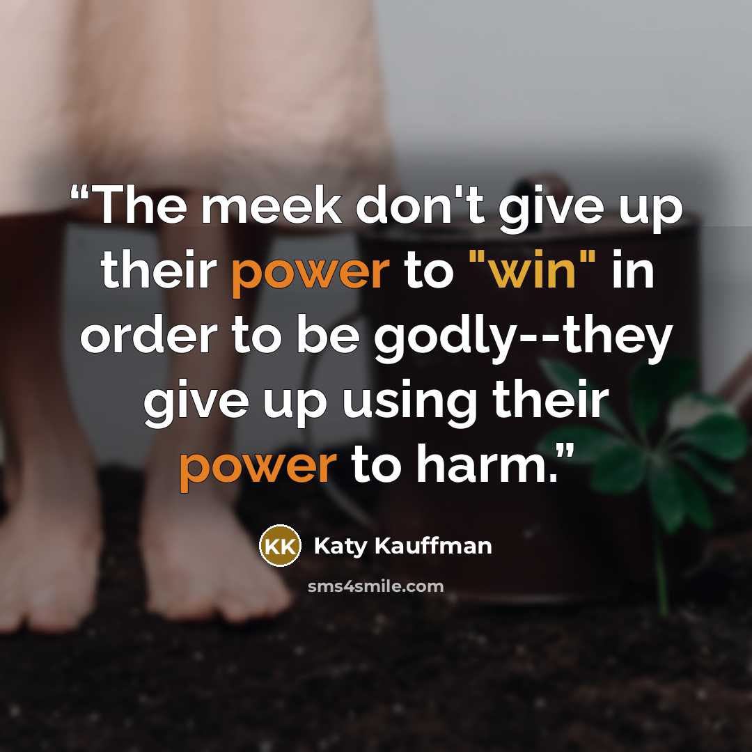 “The meek don't give up their power to "win" in order to be godly--they give up using their power to harm.” quote by Katy Kauffman