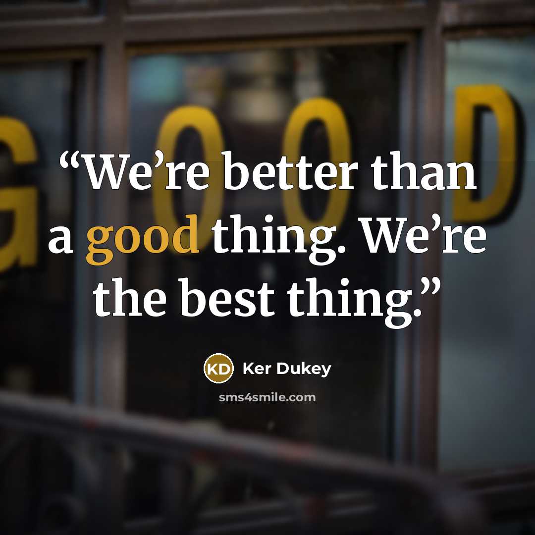 “We’re better than a good thing. We’re the best thing.” quote by Ker Dukey