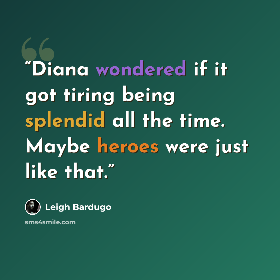 “Diana wondered if it got tiring being splendid all the time. Maybe heroes were just like that.” quote by Leigh Bardugo