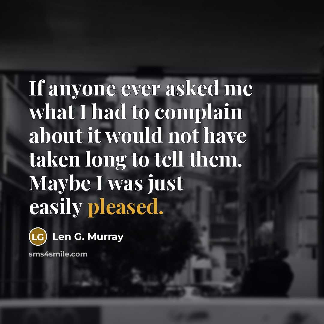 “If anyone ever asked me what I had to complain about it would not have taken long to tell them. Maybe I was just easily pleased.” quote by Len G. Murray