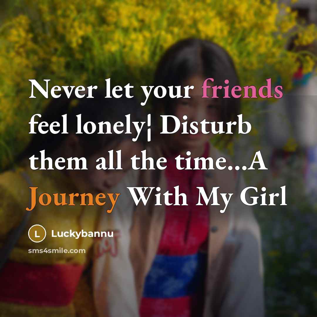 “Never let your friends feel lonely¦ Disturb them all the time…A Journey With My Girl” quote by Luckybannu