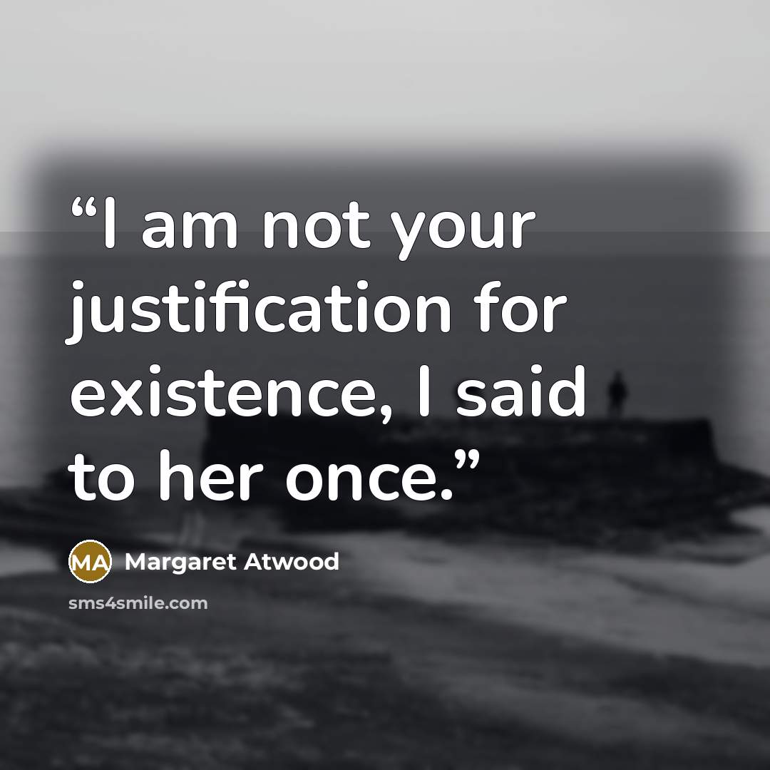 “I am not your justification for existence, I said to her once.” quote by Margaret Atwood