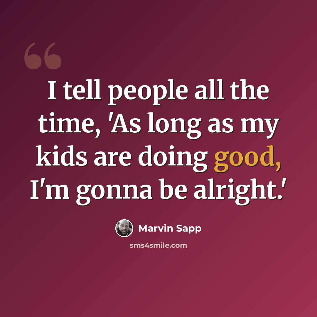 “I tell people all the time, 'As long as my kids are doing good, I'm gonna be alright.'” quote by Marvin Sapp