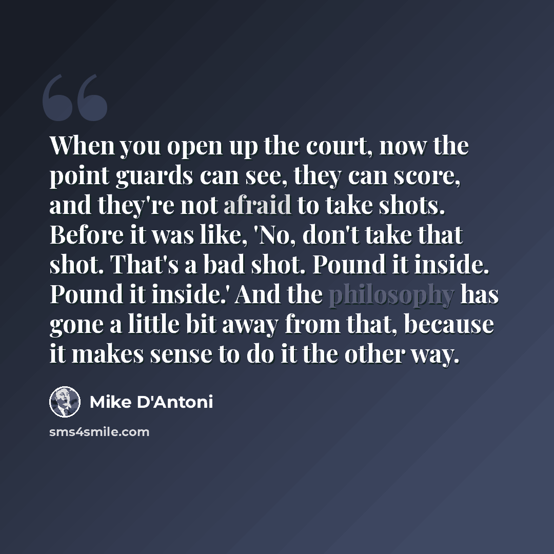 “When you open up the court, now the point guards can see, they can score, and they're not afraid to take shots. Before it was like, 'No, don't take that shot. That's a bad shot. Pound it inside. Pound it inside.' And the philosophy has gone a little bit away from that, because it makes sense to do…” quote by Mike D'Antoni