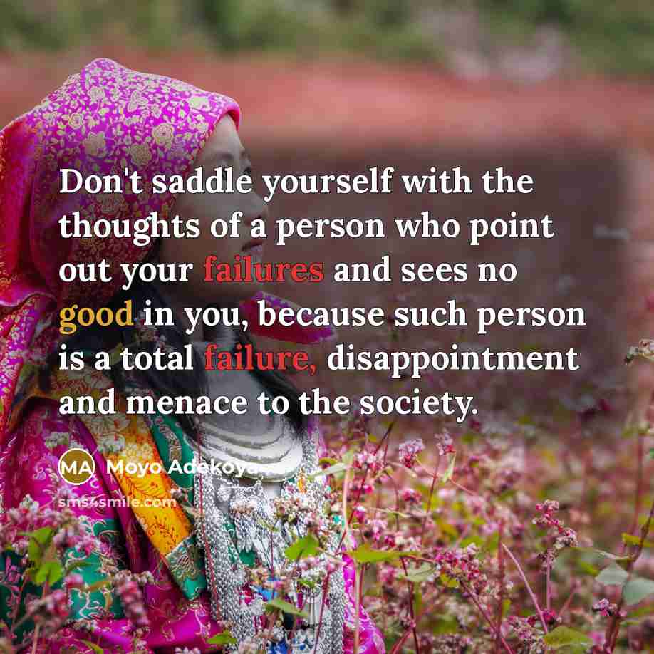 “Don't saddle yourself with the thoughts of a person who point out your failures and sees no good in you, because such person is a total failure, disappointment and menace to the society.” quote by Moyo Adekoya