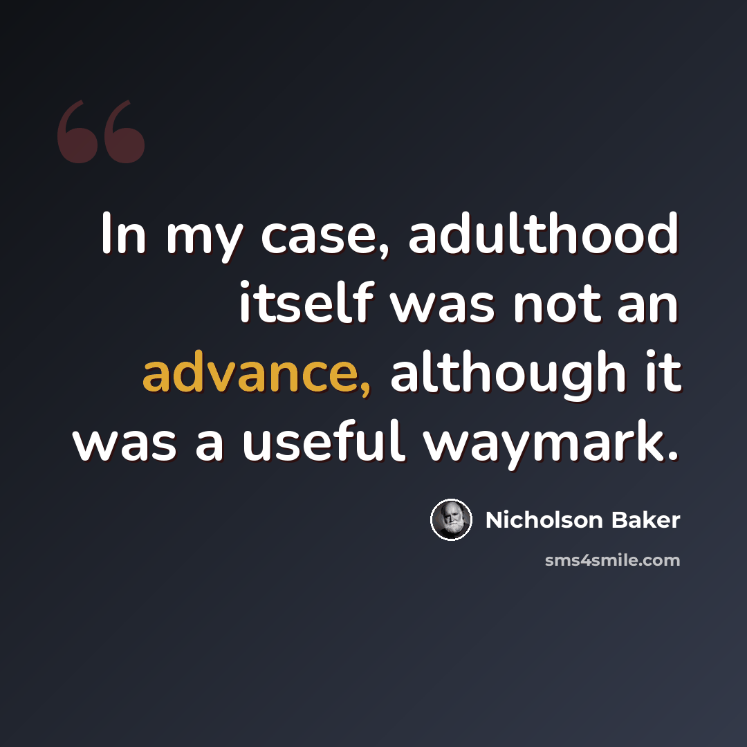“In my case, adulthood itself was not an advance, although it was a useful waymark.” quote by Nicholson Baker