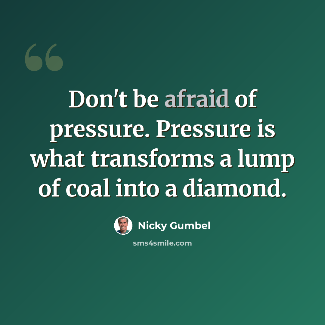 “Don't be afraid of pressure. Pressure is what transforms a lump of coal into a diamond.” quote by Nicky Gumbel