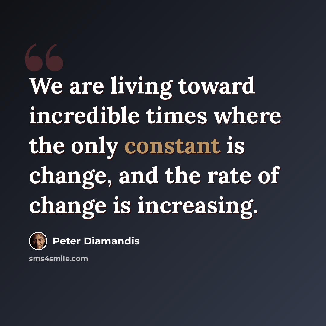 “We are living toward incredible times where the only constant is change, and the rate of change is increasing.” quote by Peter Diamandis