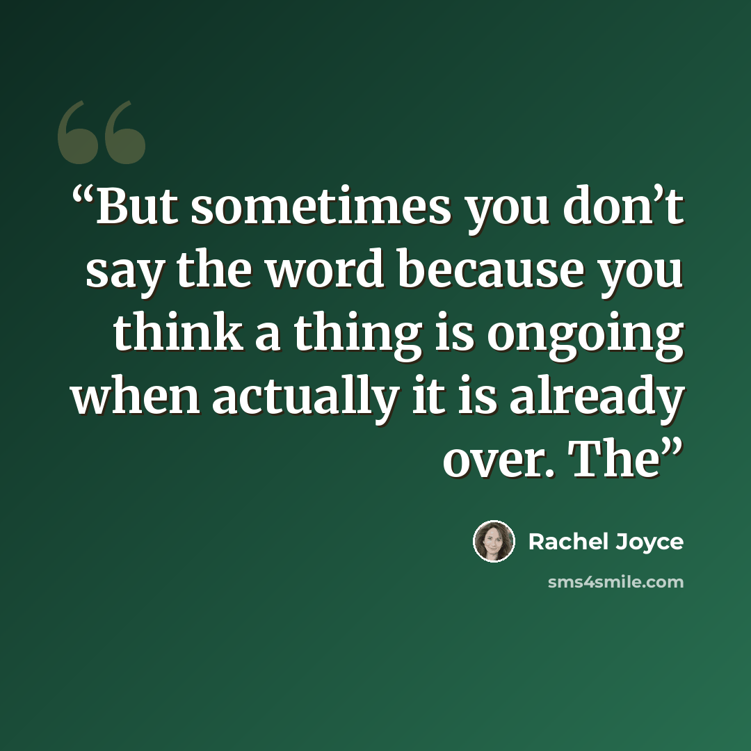 “But sometimes you don’t say the word because you think a thing is ongoing when actually it is already over. The” quote by Rachel Joyce