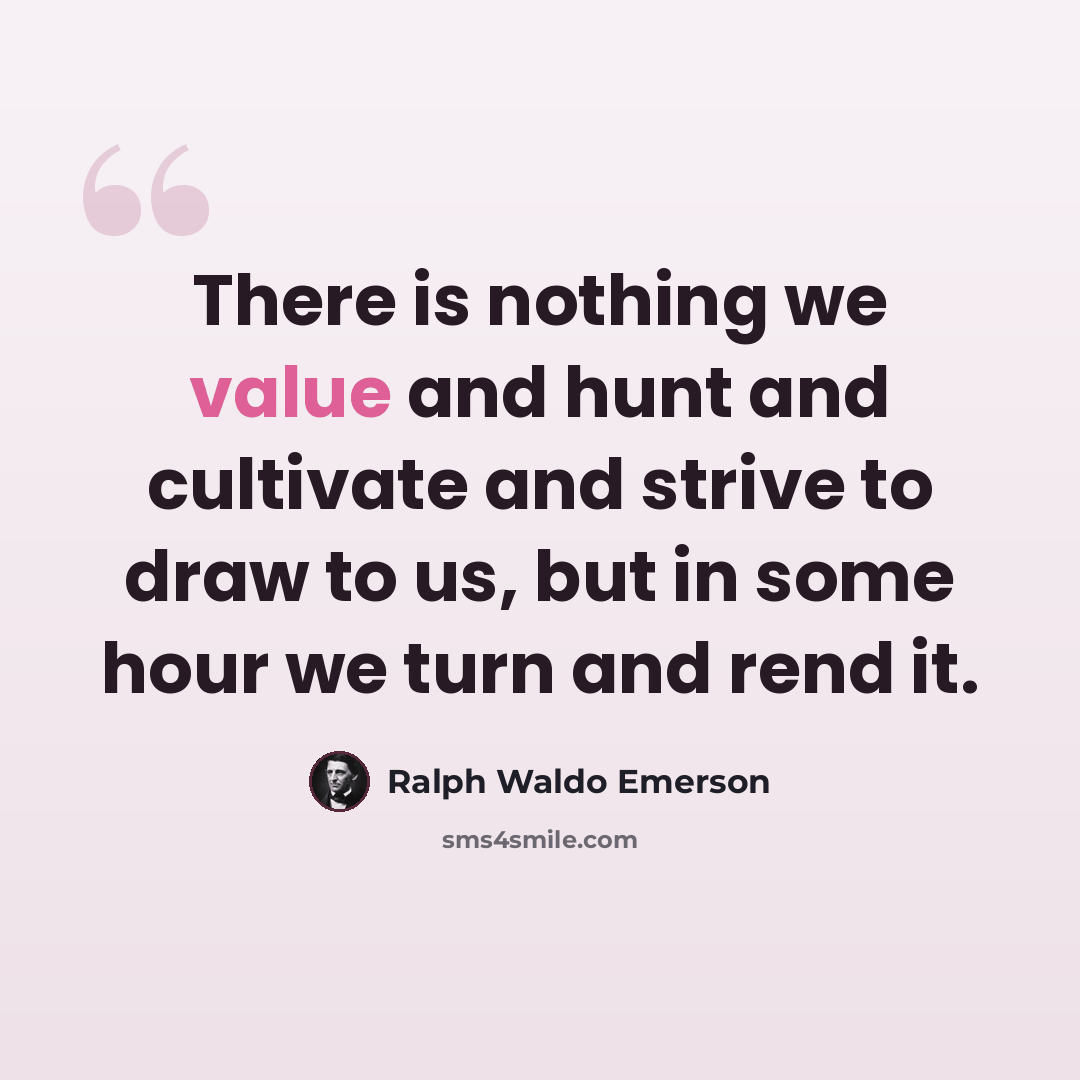 “There is nothing we value and hunt and cultivate and strive to draw to us, but in some hour we turn and rend it.” quote by Ralph Waldo Emerson