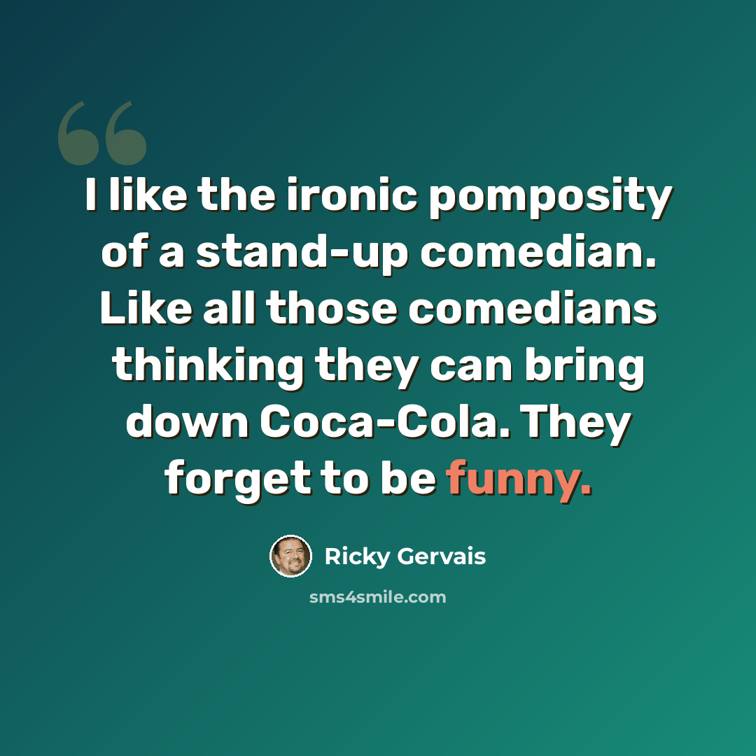 “I like the ironic pomposity of a stand-up comedian. Like all those comedians thinking they can bring down Coca-Cola. They forget to be funny.” quote by Ricky Gervais