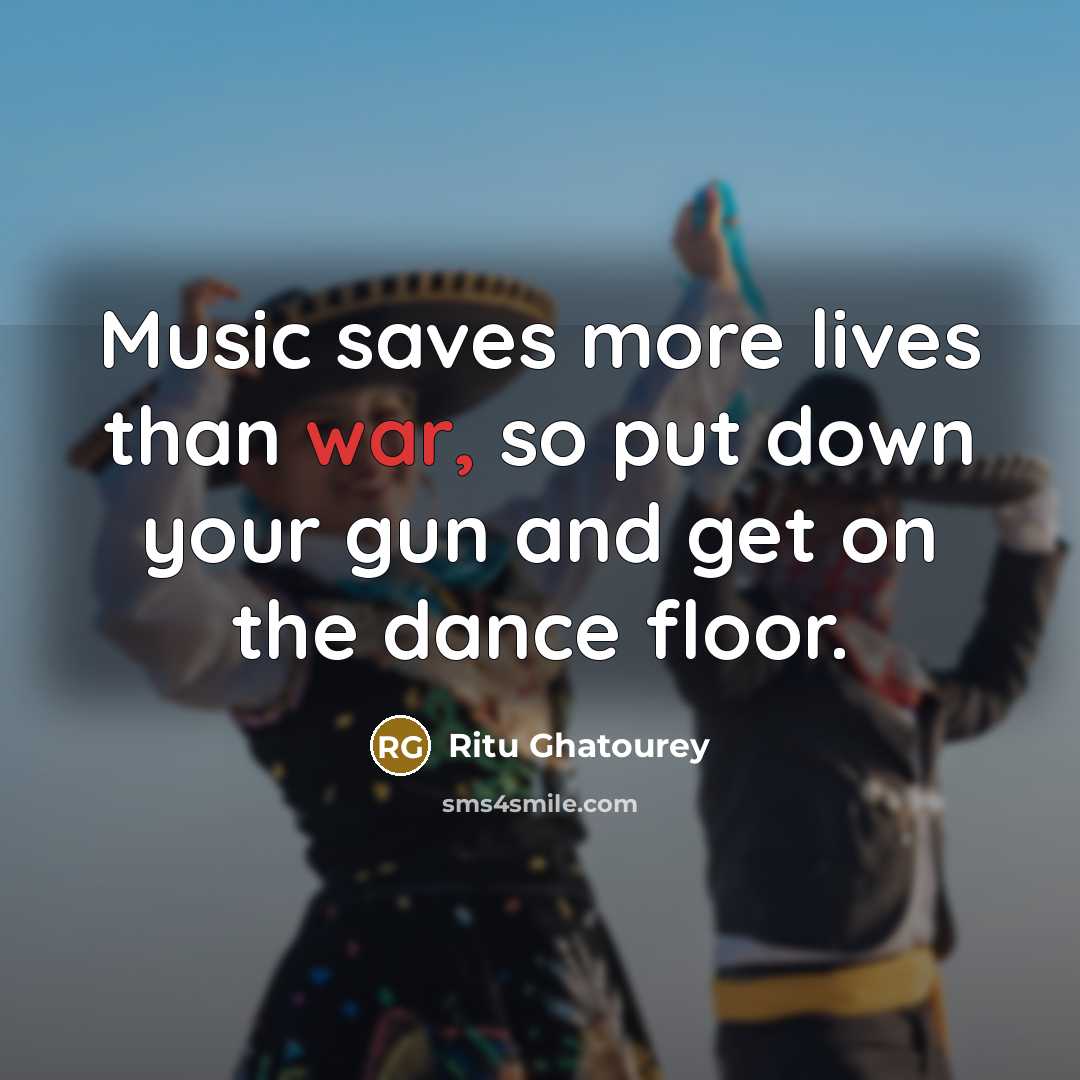 “Music saves more lives than war, so put down your gun and get on the dance floor.” quote by Ritu Ghatourey