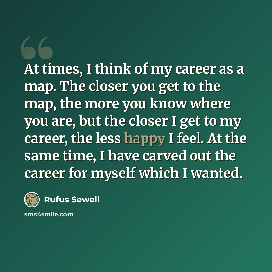 “At times, I think of my career as a map. The closer you get to the map, the more you know where you are, but the closer I get to my career, the less happy I feel. At the same time, I have carved out the career for myself which I wanted.” quote by Rufus Sewell