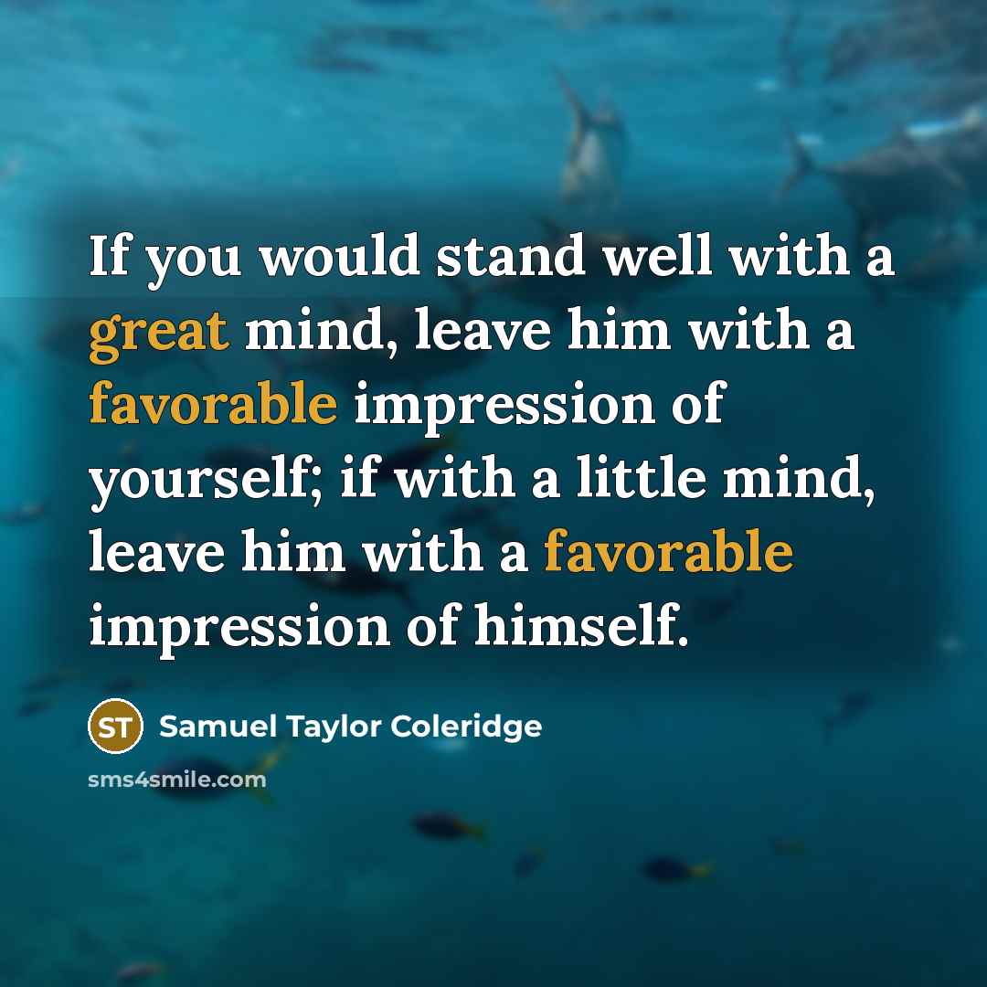 “If you would stand well with a great mind, leave him with a favorable impression of yourself; if with a little mind, leave him with a favorable impression of himself.” quote by Samuel Taylor Coleridge