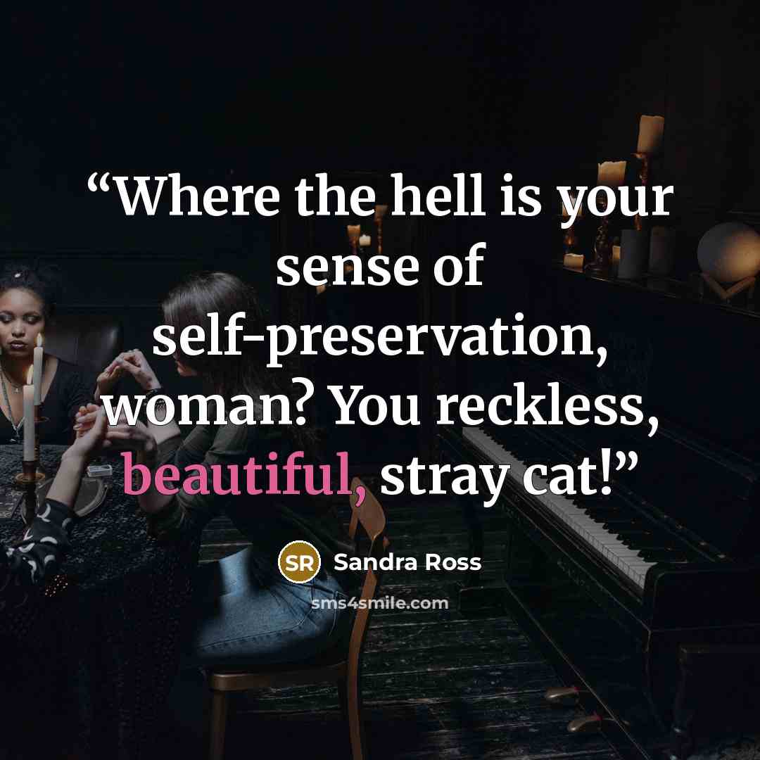 “Where the hell is your sense of self-preservation, woman? You reckless, beautiful, stray cat!” quote by Sandra Ross