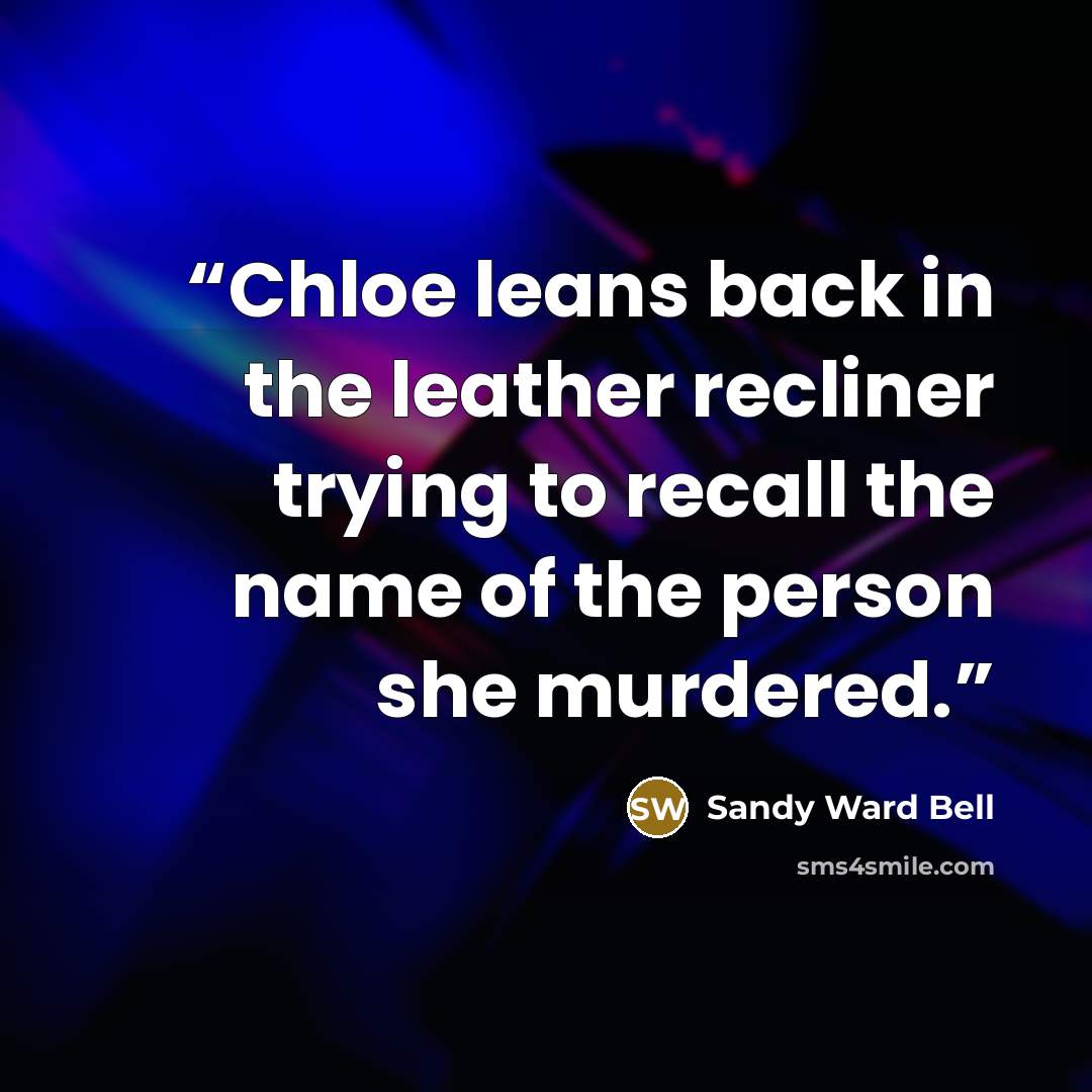 “Chloe leans back in the leather recliner trying to recall the name of the person she murdered.” quote by Sandy Ward Bell