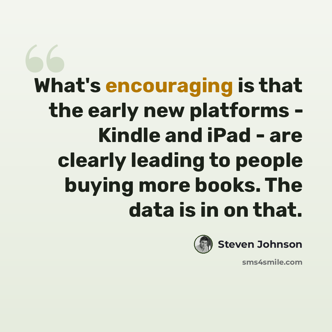“What's encouraging is that the early new platforms - Kindle and iPad - are clearly leading to people buying more books. The data is in on that.” quote by Steven Johnson