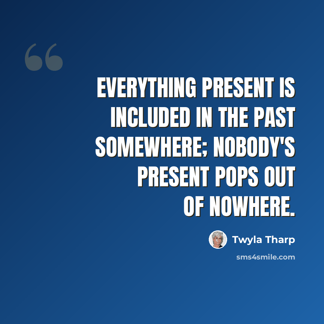 “Everything present is included in the past somewhere; nobody's present pops out of nowhere.” quote by Twyla Tharp