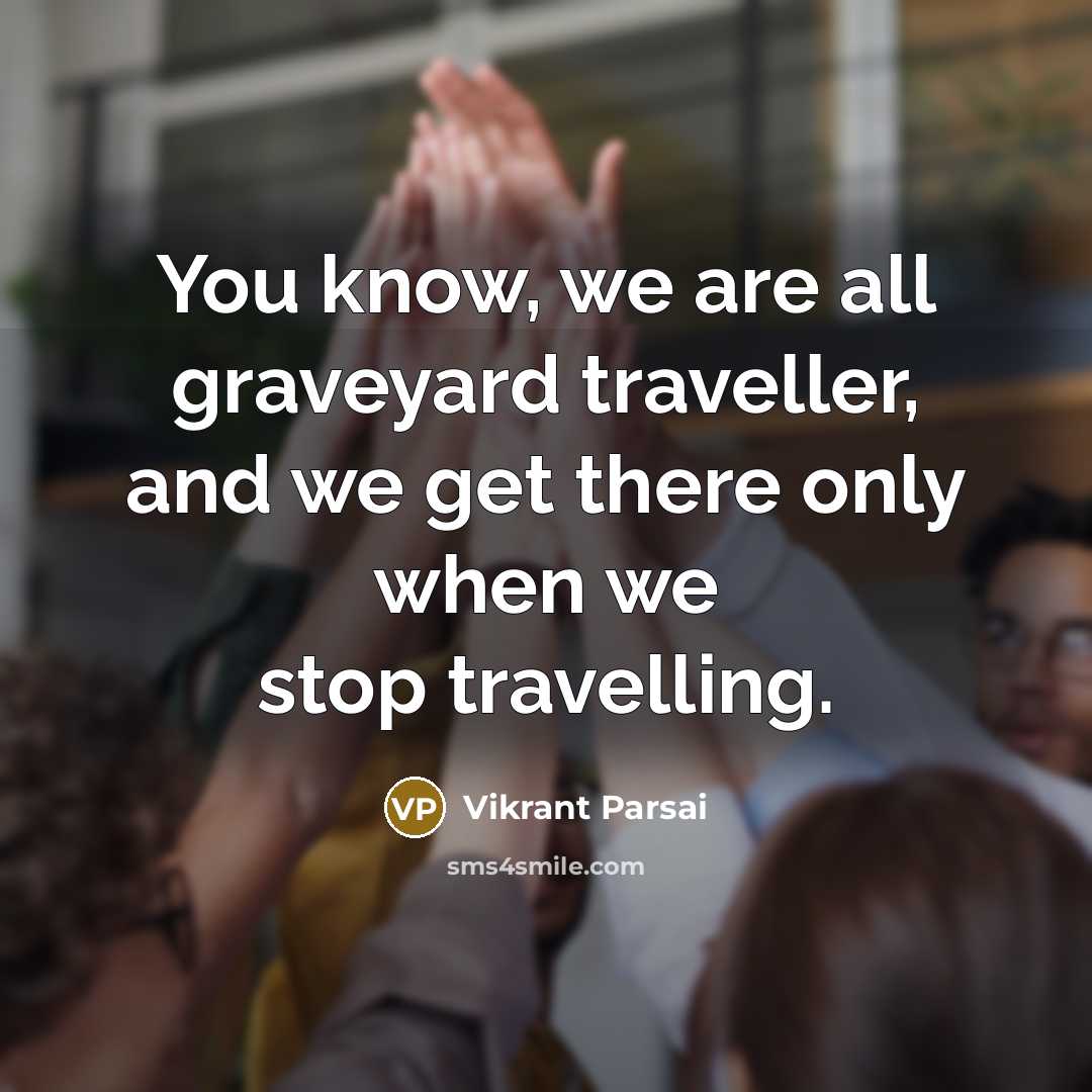 “You know, we are all graveyard traveller, and we get there only when we stop travelling.” quote by Vikrant Parsai