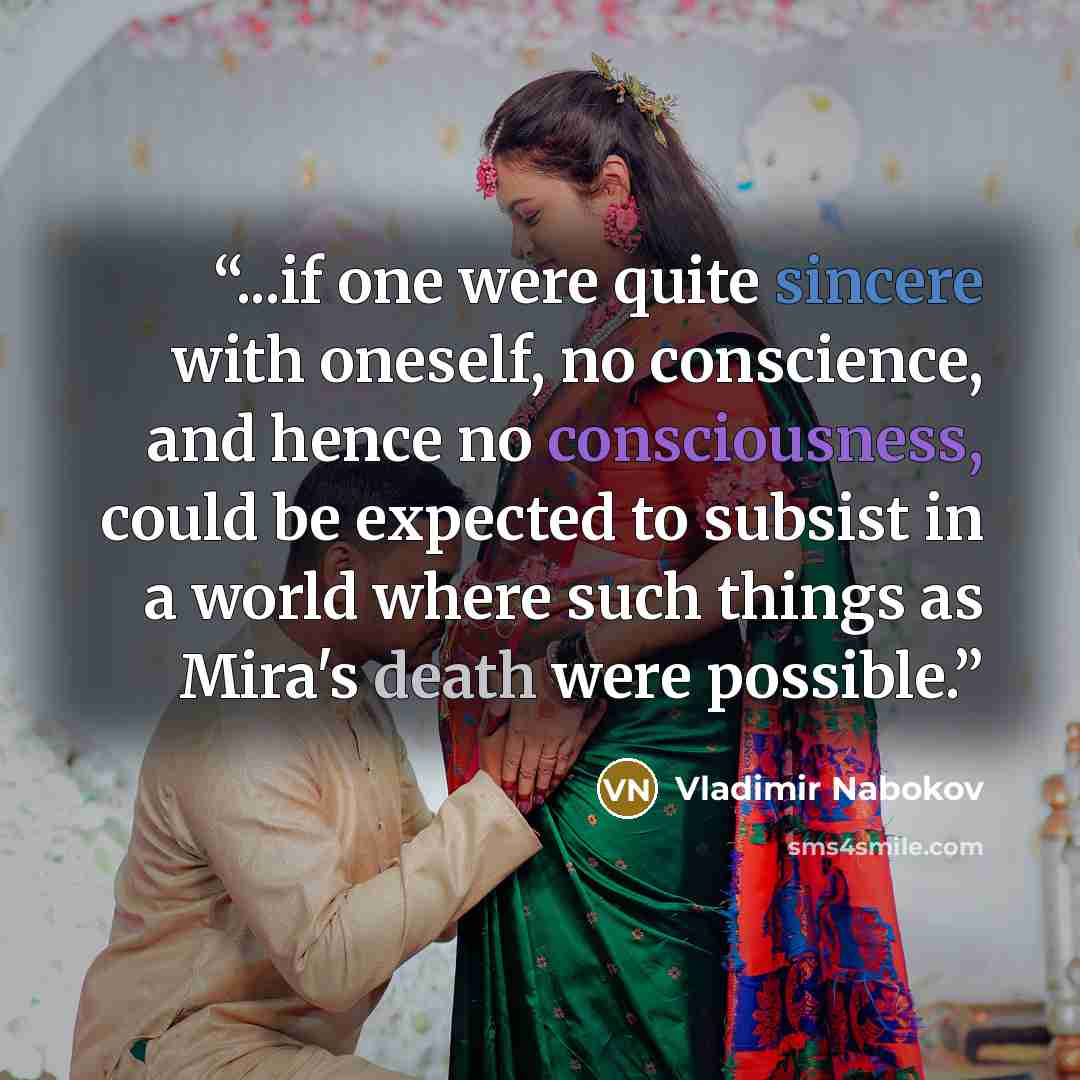 “...if one were quite sincere with oneself, no conscience, and hence no consciousness, could be expected to subsist in a world where such things as Mira's death were possible.” quote by Vladimir Nabokov
