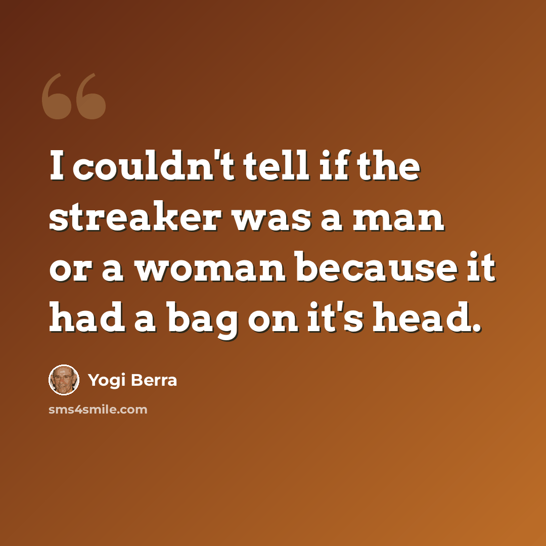 “I couldn't tell if the streaker was a man or a woman because it had a bag on it's head.” quote by Yogi Berra