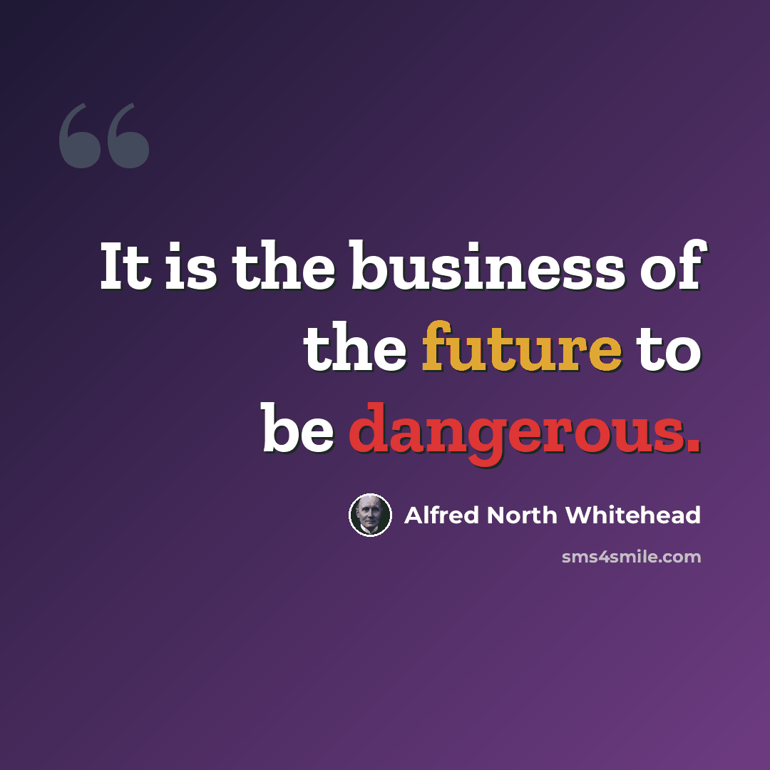 “It is the business of the future to be dangerous.” quote by Alfred North Whitehead
