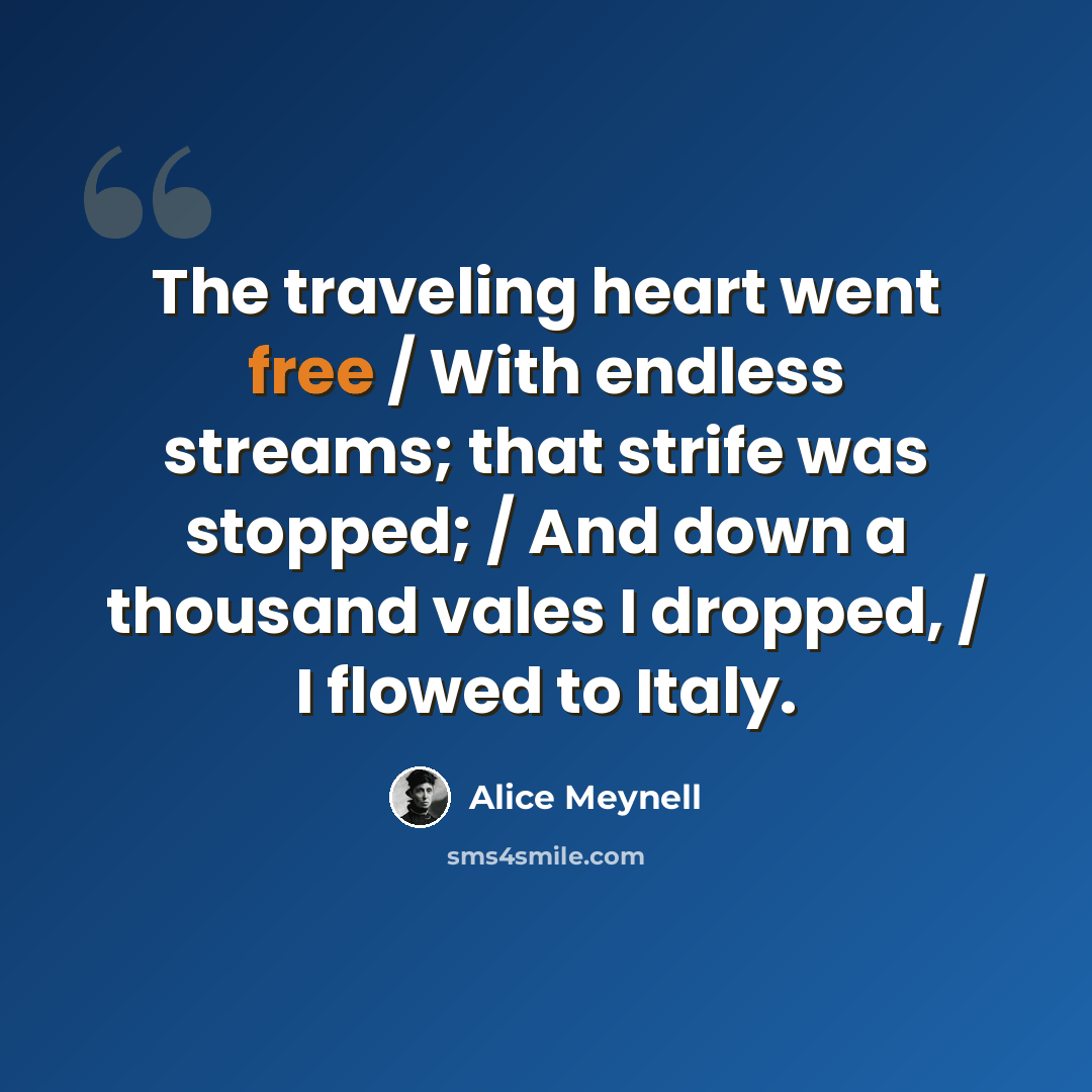 “The traveling heart went free / With endless streams; that strife was stopped; / And down a thousand vales I dropped, / I flowed to Italy.” quote by Alice Meynell