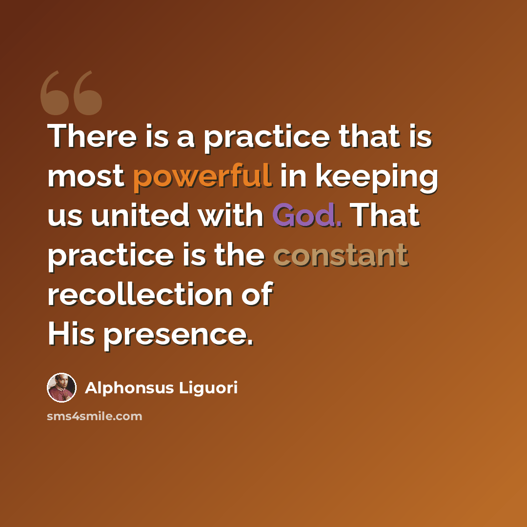 “There is a practice that is most powerful in keeping us united with God. That practice is the constant recollection of His presence.” quote by Alphonsus Liguori