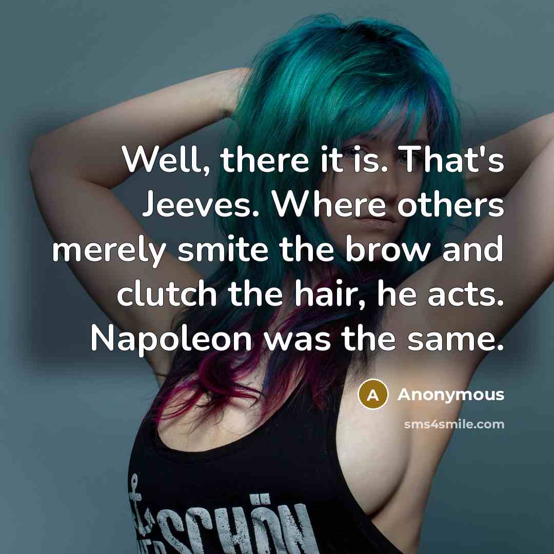 “Well, there it is. That's Jeeves. Where others merely smite the brow and clutch the hair, he acts. Napoleon was the same.” quote by Anonymous