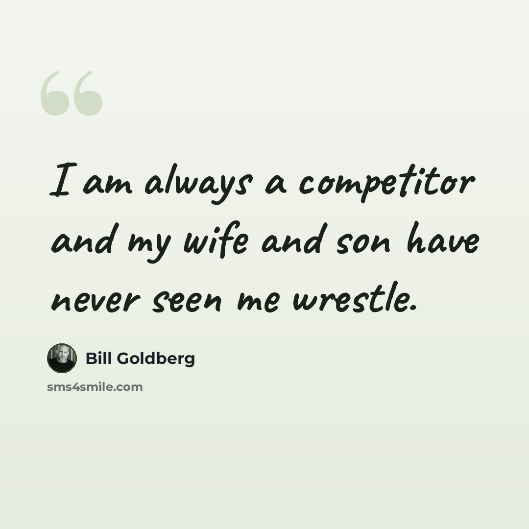 “I am always a competitor and my wife and son have never seen me wrestle.” quote by Bill Goldberg