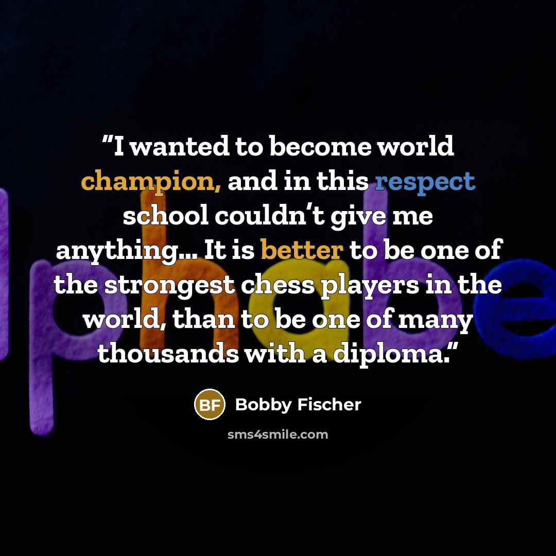 “I wanted to become world champion, and in this respect school couldn’t give me anything… It is better to be one of the strongest chess players in the world, than to be one of many thousands with a diploma.” quote by Bobby Fischer
