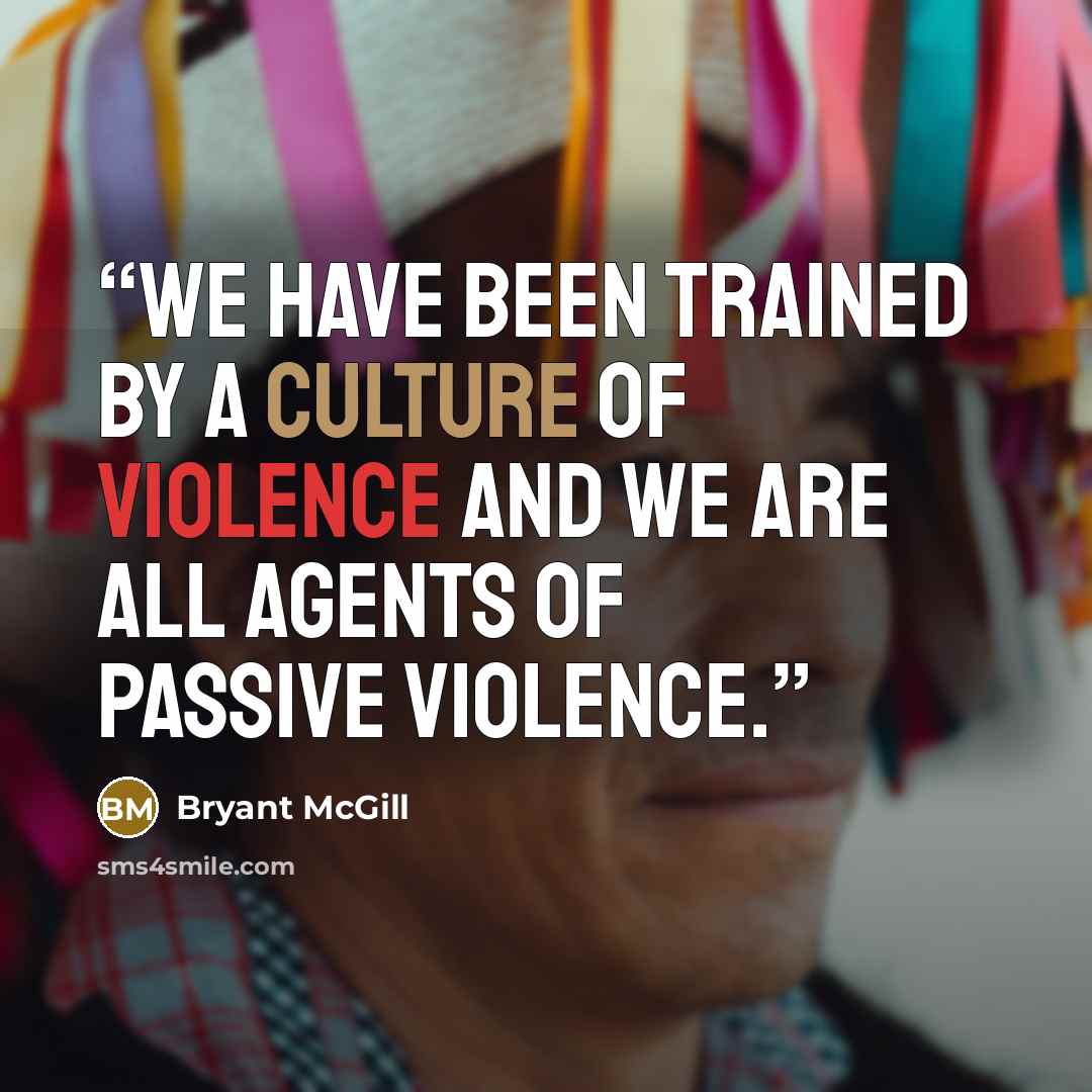 “We have been trained by a culture of violence and we are all agents of passive violence.” quote by Bryant McGill